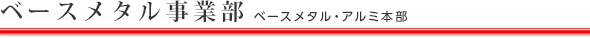 ベースメタル事業部（ベースメタル・アルミ本部）
